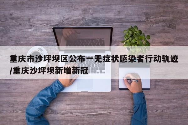 重庆市沙坪坝区公布一无症状感染者行动轨迹/重庆沙坪坝新增新冠