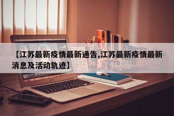 【江苏最新疫情最新通告,江苏最新疫情最新消息及活动轨迹】