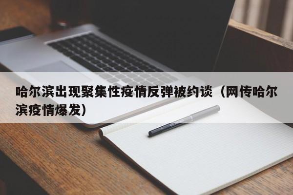 哈尔滨出现聚集性疫情反弹被约谈（网传哈尔滨疫情爆发）