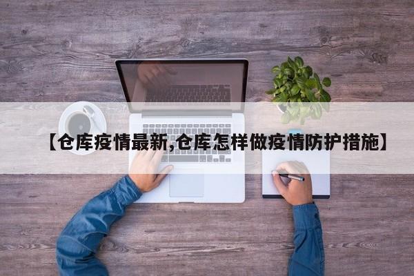 【仓库疫情最新,仓库怎样做疫情防护措施】