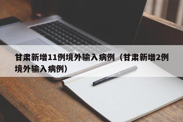 甘肃新增11例境外输入病例（甘肃新增2例境外输入病例）