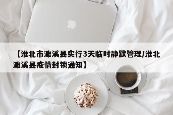 【淮北市濉溪县实行3天临时静默管理/淮北濉溪县疫情封锁通知】