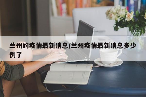 兰州的疫情最新消息/兰州疫情最新消息多少例了