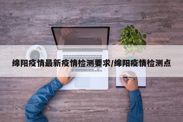 绵阳疫情最新疫情检测要求/绵阳疫情检测点