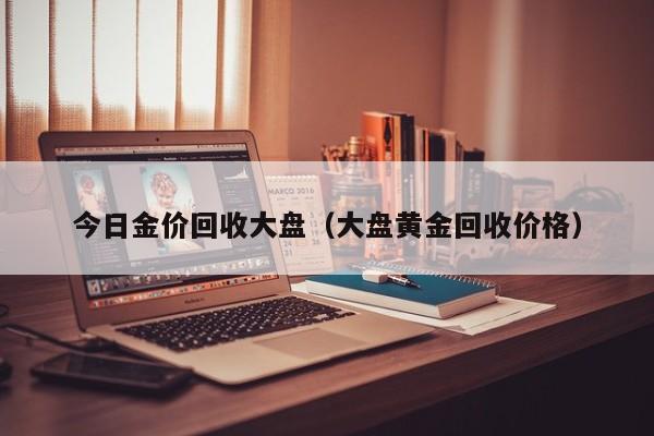 今日金价回收大盘（大盘黄金回收价格）