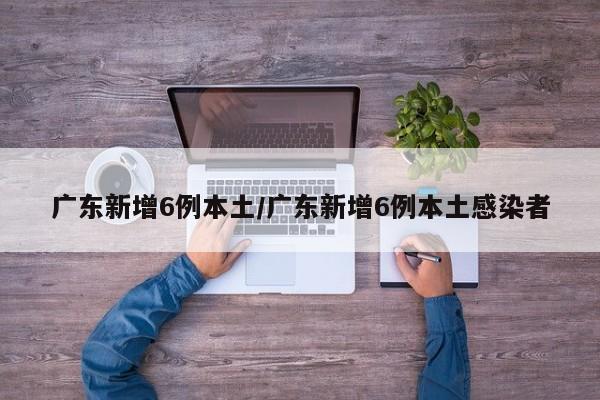 广东新增6例本土/广东新增6例本土感染者