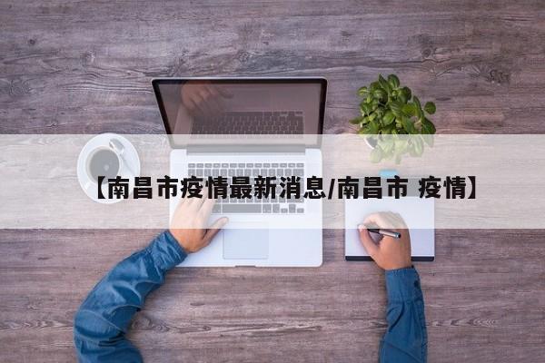 【南昌市疫情最新消息/南昌市 疫情】