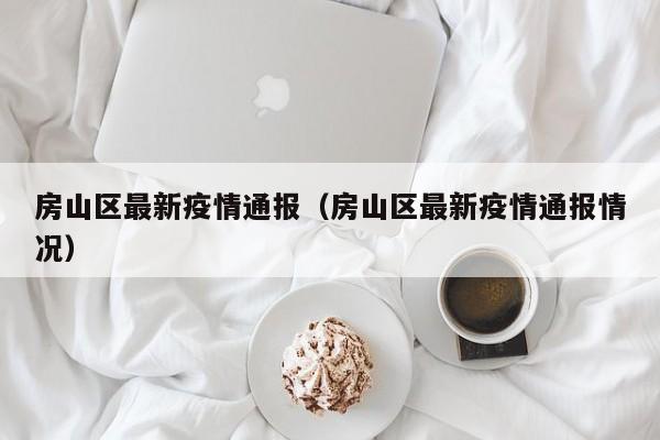 房山区最新疫情通报（房山区最新疫情通报情况）