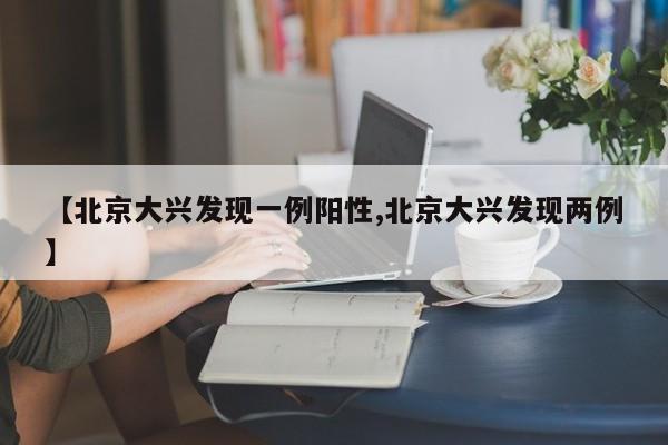 【北京大兴发现一例阳性,北京大兴发现两例】
