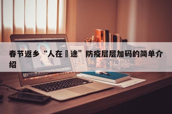 春节返乡“人在囧途”防疫层层加码的简单介绍