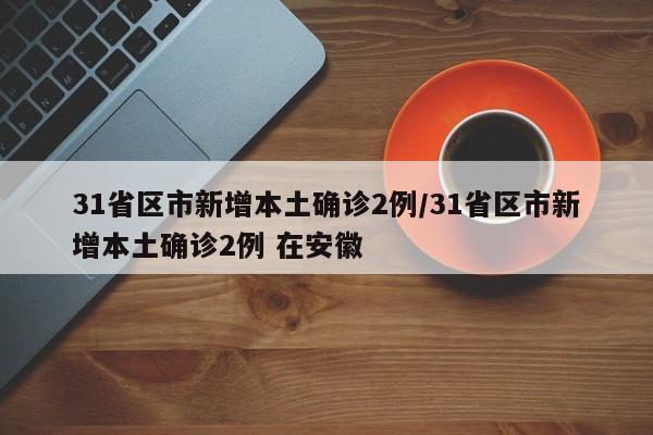 31省区市新增本土确诊2例/31省区市新增本土确诊2例 在安徽