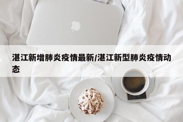 湛江新增肺炎疫情最新/湛江新型肺炎疫情动态