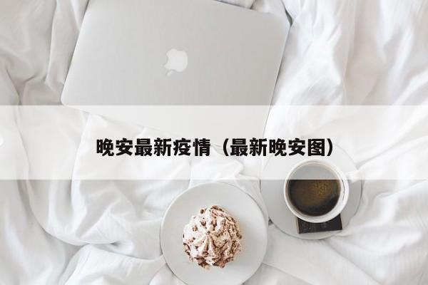 晚安最新疫情（最新晚安图）