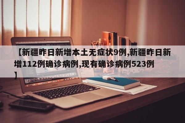 【新疆昨日新增本土无症状9例,新疆昨日新增112例确诊病例,现有确诊病例523例】