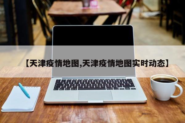 【天津疫情地图,天津疫情地图实时动态】