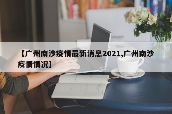 【广州南沙疫情最新消息2021,广州南沙疫情情况】