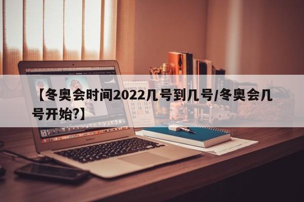 【冬奥会时间2022几号到几号/冬奥会几号开始?】