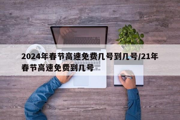 2024年春节高速免费几号到几号/21年春节高速免费到几号