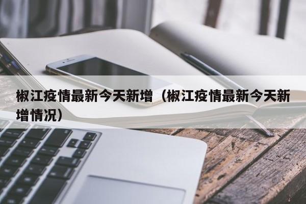 椒江疫情最新今天新增（椒江疫情最新今天新增情况）