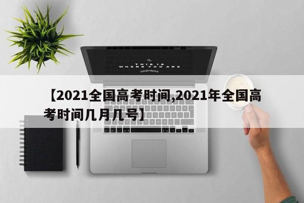 【2021全国高考时间,2021年全国高考时间几月几号】