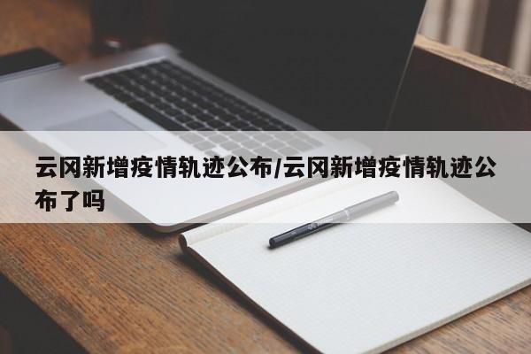 云冈新增疫情轨迹公布/云冈新增疫情轨迹公布了吗