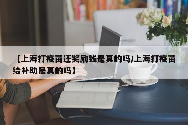 【上海打疫苗还奖励钱是真的吗/上海打疫苗给补助是真的吗】