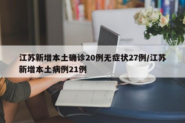 江苏新增本土确诊20例无症状27例/江苏新增本土病例21例