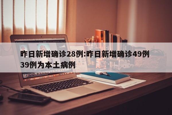 昨日新增确诊28例:昨日新增确诊49例 39例为本土病例