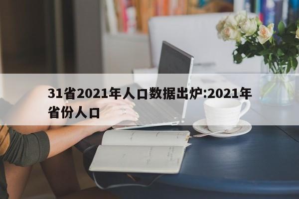31省2021年人口数据出炉:2021年省份人口