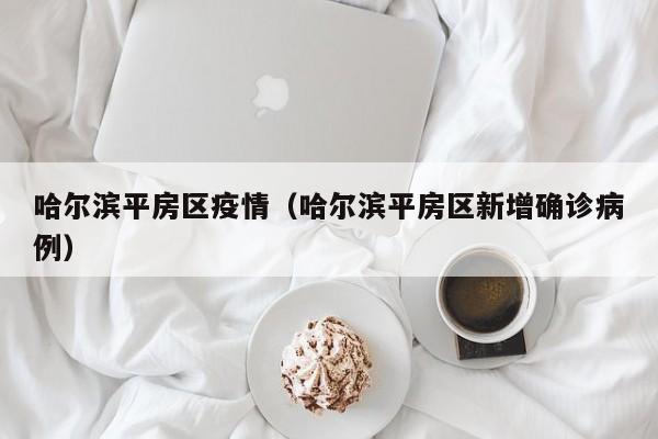哈尔滨平房区疫情（哈尔滨平房区新增确诊病例）