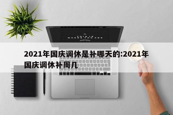 2021年国庆调休是补哪天的:2021年国庆调休补周几