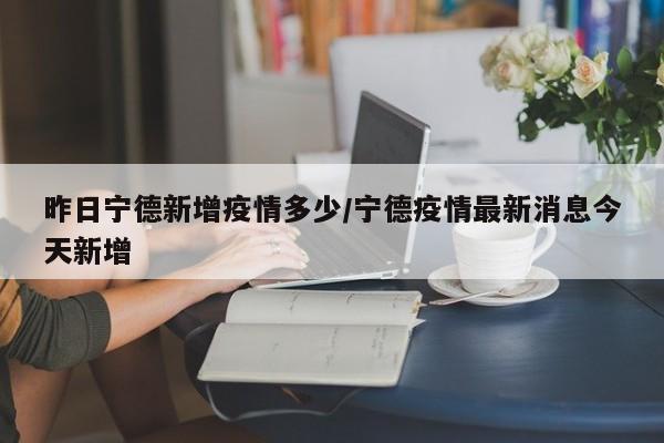 昨日宁德新增疫情多少/宁德疫情最新消息今天新增