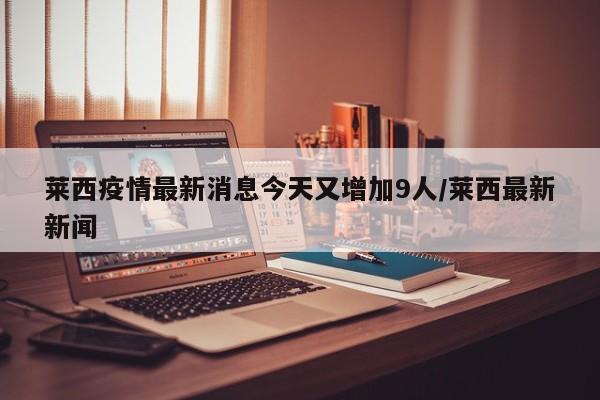 莱西疫情最新消息今天又增加9人/莱西最新新闻