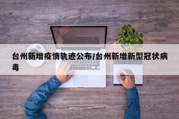 台州新增疫情轨迹公布/台州新增新型冠状病毒