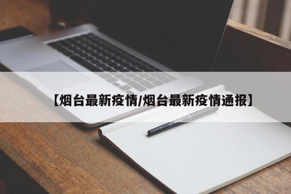 【烟台最新疫情/烟台最新疫情通报】
