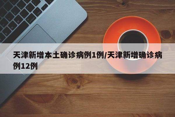 天津新增本土确诊病例1例/天津新增确诊病例12例