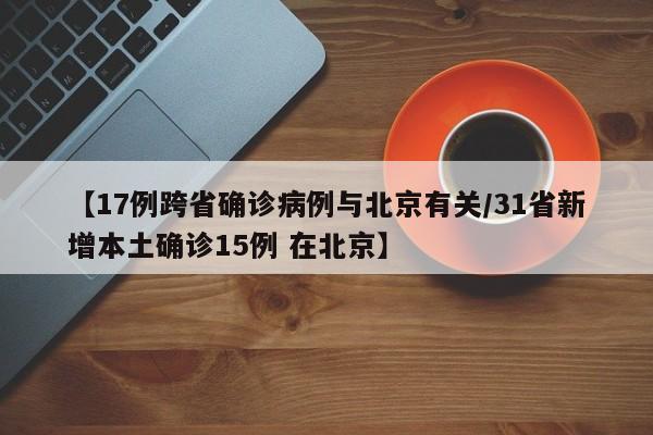 【17例跨省确诊病例与北京有关/31省新增本土确诊15例 在北京】