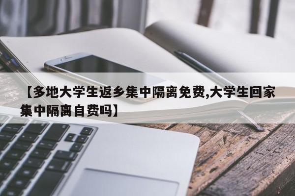 【多地大学生返乡集中隔离免费,大学生回家集中隔离自费吗】