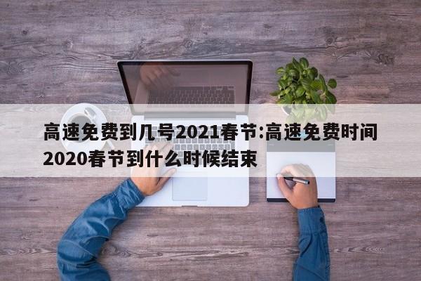 高速免费到几号2021春节:高速免费时间2020春节到什么时候结束