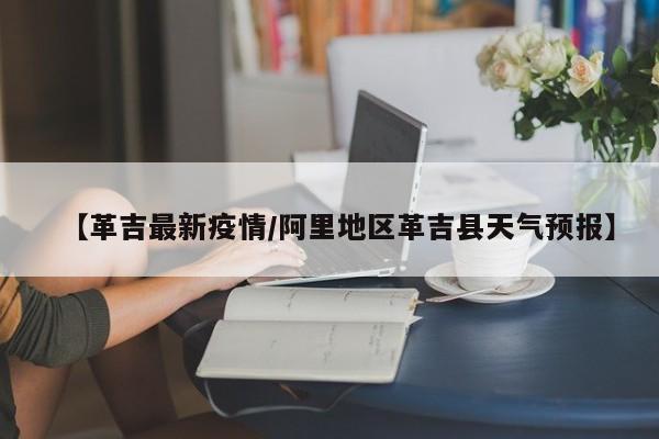【革吉最新疫情/阿里地区革吉县天气预报】