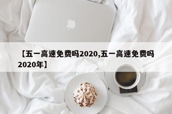【五一高速免费吗2020,五一高速免费吗2020年】