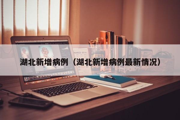 湖北新增病例（湖北新增病例最新情况）