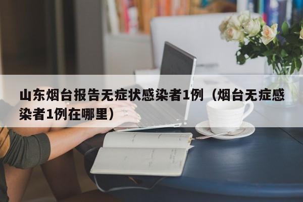 山东烟台报告无症状感染者1例（烟台无症感染者1例在哪里）