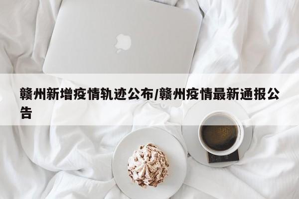 赣州新增疫情轨迹公布/赣州疫情最新通报公告