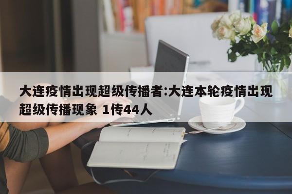 大连疫情出现超级传播者:大连本轮疫情出现超级传播现象 1传44人