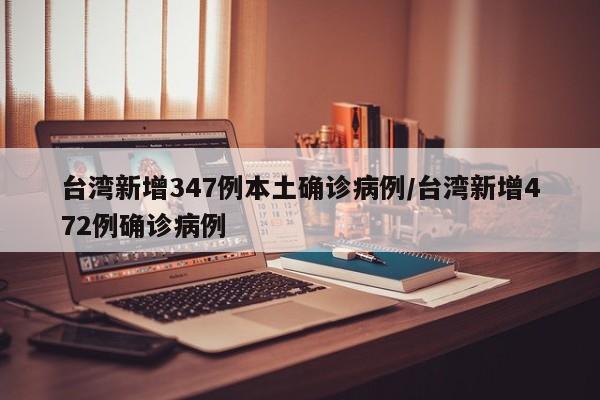 台湾新增347例本土确诊病例/台湾新增472例确诊病例