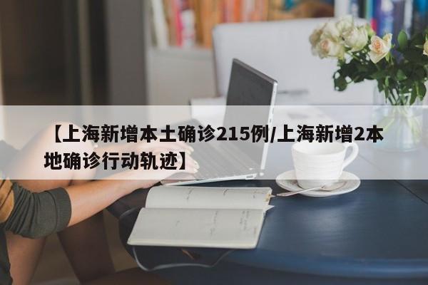 【上海新增本土确诊215例/上海新增2本地确诊行动轨迹】