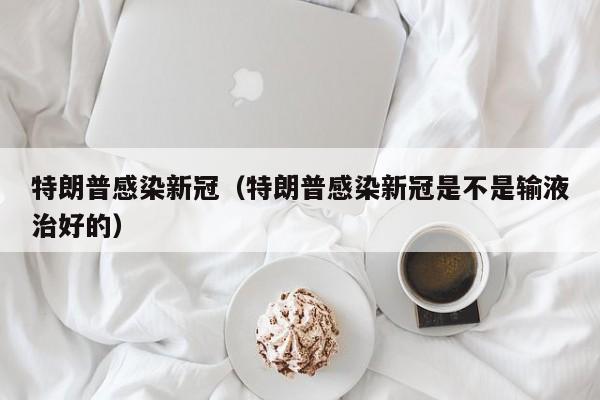 特朗普感染新冠（特朗普感染新冠是不是输液治好的）