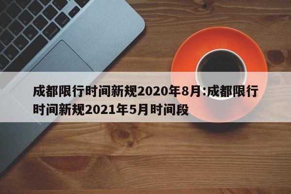 成都限行时间新规2020年8月:成都限行时间新规2021年5月时间段