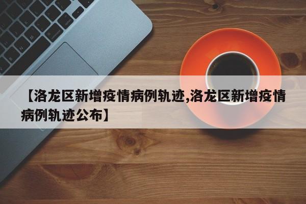 【洛龙区新增疫情病例轨迹,洛龙区新增疫情病例轨迹公布】